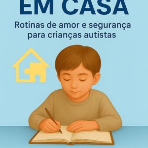 Autismo em Casa: Como Criar Uma Rotina de Amor, Segurança e Evolução Para Seu Filho Autista